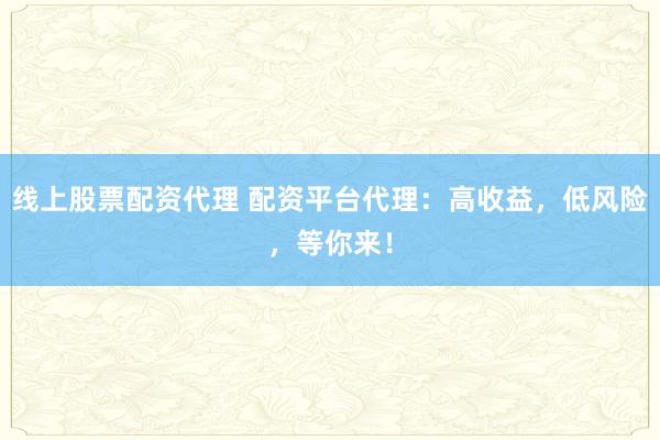 线上股票配资代理 配资平台代理:高收益,低风险,等你来!