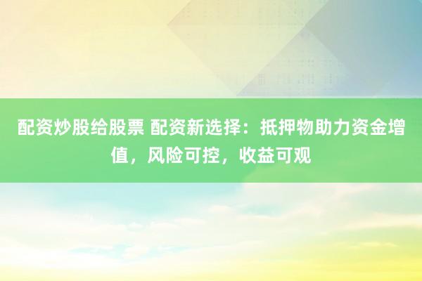 配资炒股给股票 配资新选择:抵押物助力资金增值,风险可控,收益可观