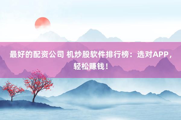 最好的配资公司 机炒股软件排行榜：选对APP，轻松赚钱！