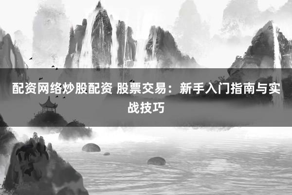 配资网络炒股配资 股票交易：新手入门指南与实战技巧