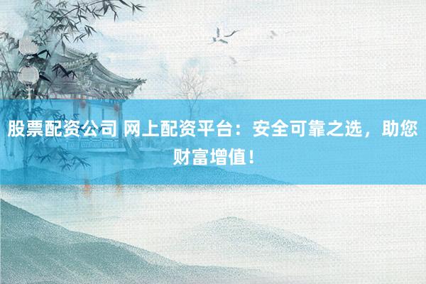 股票配资公司 网上配资平台:安全可靠之选,助您财富增值!