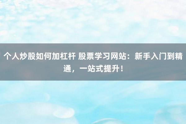 个人炒股如何加杠杆 股票学习网站：新手入门到精通，一站式提升！