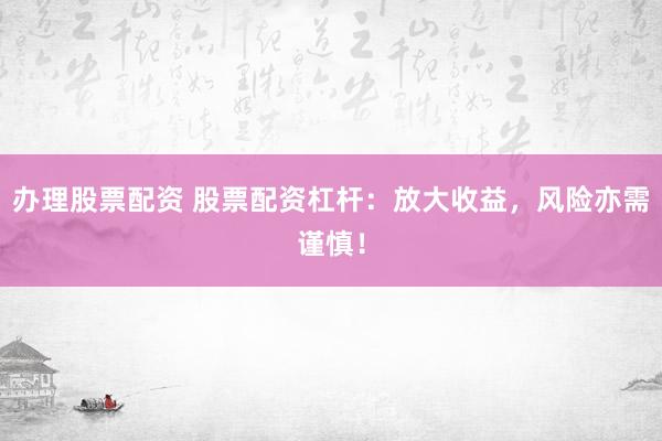 办理股票配资 股票配资杠杆：放大收益，风险亦需谨慎！