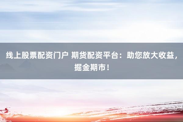 线上股票配资门户 期货配资平台：助您放大收益，掘金期市！