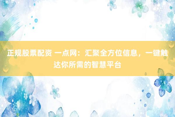 正规股票配资 一点网：汇聚全方位信息，一键触达你所需的智慧平台