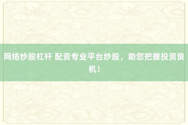 网络炒股杠杆 配资专业平台炒股，助您把握投资良机！