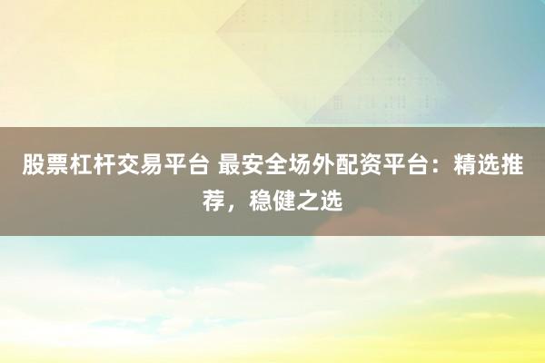 股票杠杆交易平台 最安全场外配资平台：精选推荐，稳健之选