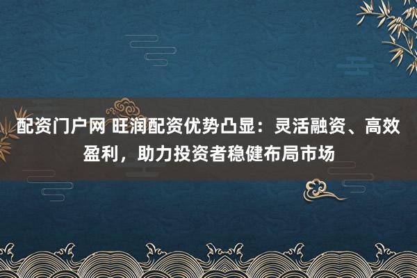 配资门户网 旺润配资优势凸显:灵活融资、高效盈利,助力投资者稳健布局市场