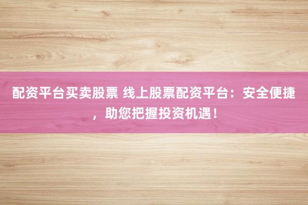 配资平台买卖股票 线上股票配资平台:安全便捷,助您把握投资机遇!
