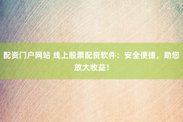 配资门户网站 线上股票配资软件:安全便捷,助您放大收益!