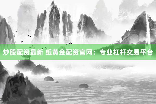 炒股配资最新 纸黄金配资官网:专业杠杆交易平台