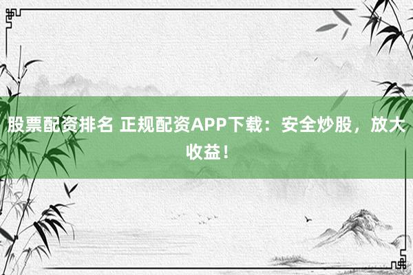 股票配资排名 正规配资APP下载:安全炒股,放大收益!