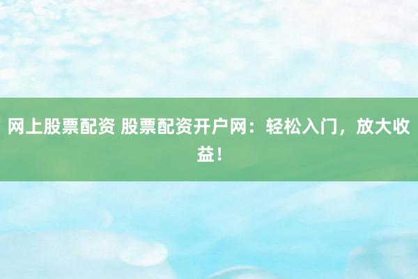 网上股票配资 股票配资开户网:轻松入门,放大收益!