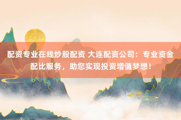 配资专业在线炒股配资 大连配资公司:专业资金配比服务,助您实现投资增值梦想!