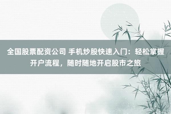 全国股票配资公司 手机炒股快速入门:轻松掌握开户流程,随时随地开启股市之旅