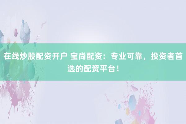 在线炒股配资开户 宝尚配资:专业可靠,投资者首选的配资平台!