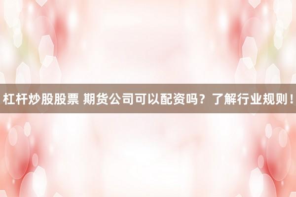 杠杆炒股股票 期货公司可以配资吗?了解行业规则!