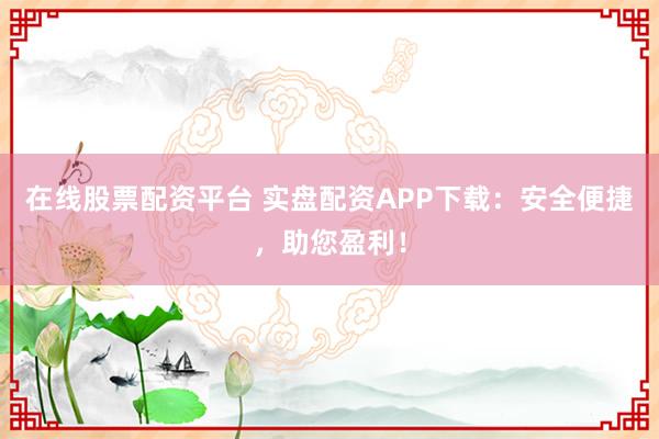 在线股票配资平台 实盘配资APP下载:安全便捷,助您盈利!