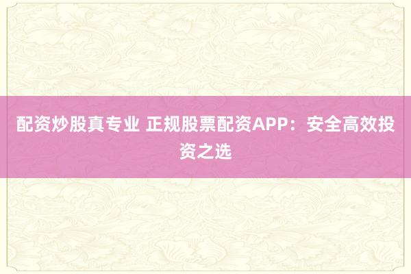 配资炒股真专业 正规股票配资APP:安全高效投资之选