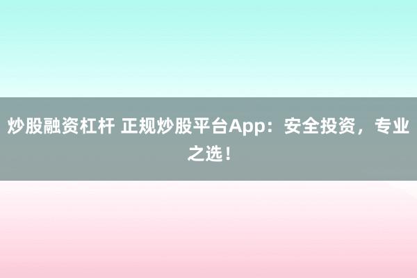 炒股融资杠杆 正规炒股平台App:安全投资,专业之选!