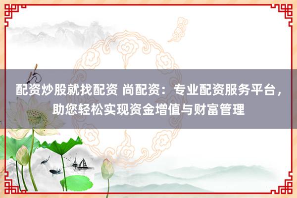 配资炒股就找配资 尚配资:专业配资服务平台,助您轻松实现资金增值与财富管理