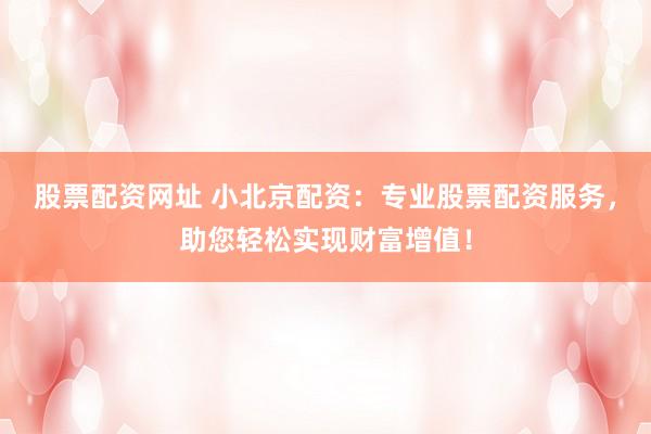 股票配资网址 小北京配资:专业股票配资服务,助您轻松实现财富增值!