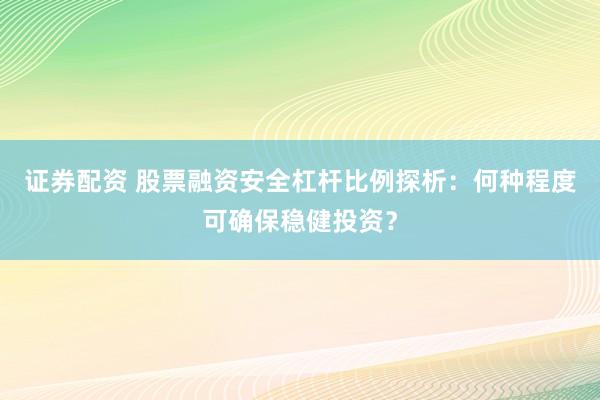 证券配资 股票融资安全杠杆比例探析:何种程度可确保稳健投资?