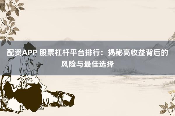 配资APP 股票杠杆平台排行:揭秘高收益背后的风险与最佳选择