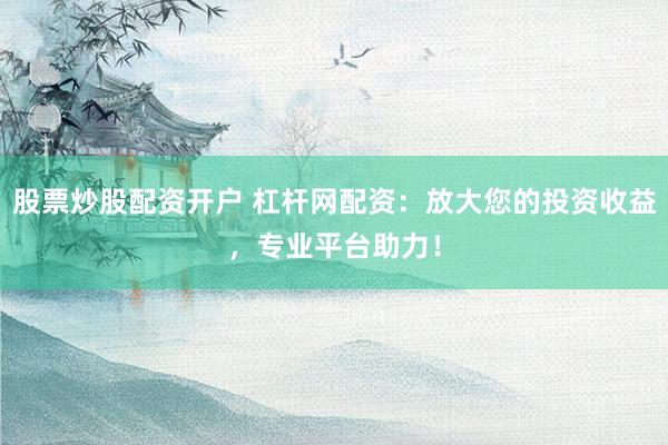 股票炒股配资开户 杠杆网配资:放大您的投资收益,专业平台助力!