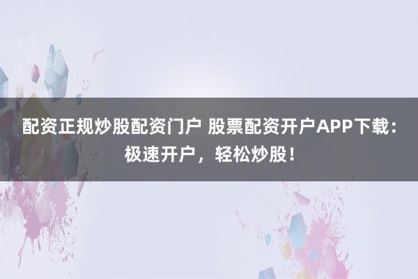 配资正规炒股配资门户 股票配资开户APP下载:极速开户,轻松炒股!