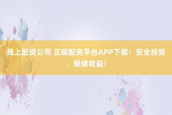 线上配资公司 正规配资平台APP下载：安全投资，稳健收益！