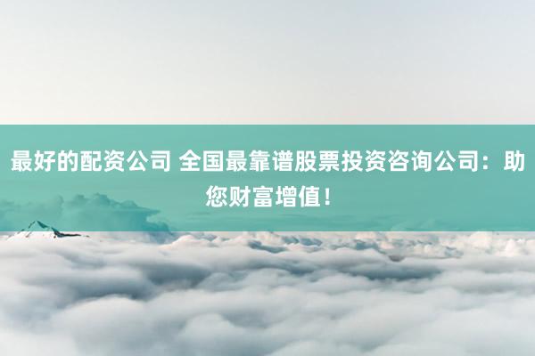 最好的配资公司 全国最靠谱股票投资咨询公司:助您财富增值!