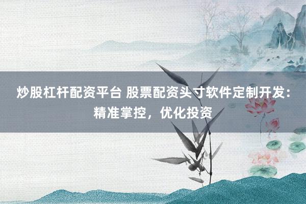 炒股杠杆配资平台 股票配资头寸软件定制开发：精准掌控，优化投资