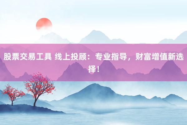 股票交易工具 线上投顾：专业指导，财富增值新选择！