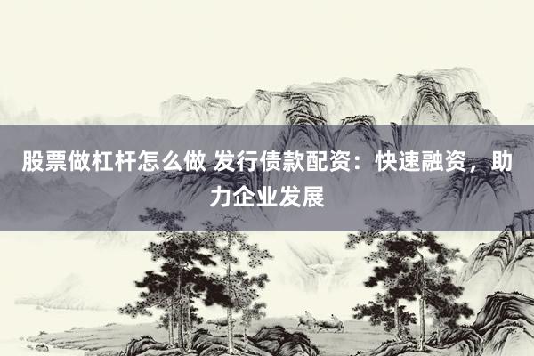 股票做杠杆怎么做 发行债款配资:快速融资,助力企业发展