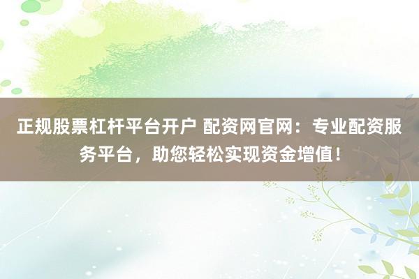 正规股票杠杆平台开户 配资网官网：专业配资服务平台，助您轻松实现资金增值！