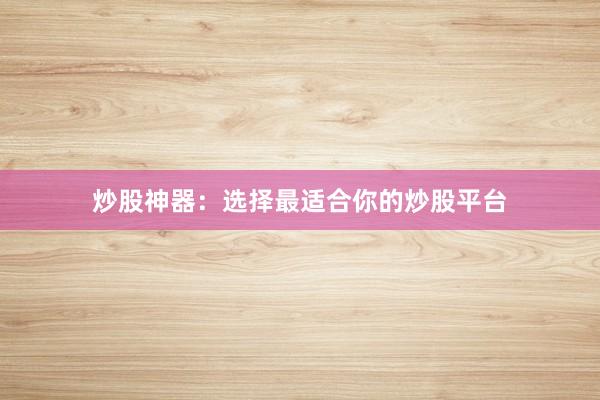 炒股神器：选择最适合你的炒股平台