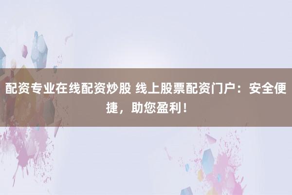 配资专业在线配资炒股 线上股票配资门户：安全便捷，助您盈利！