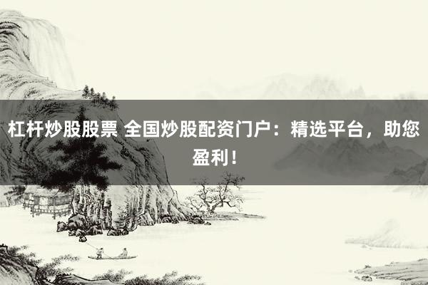 杠杆炒股股票 全国炒股配资门户：精选平台，助您盈利！