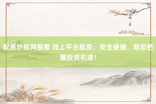 配资炒股网股票 线上平台配资：安全便捷，助您把握投资机遇！