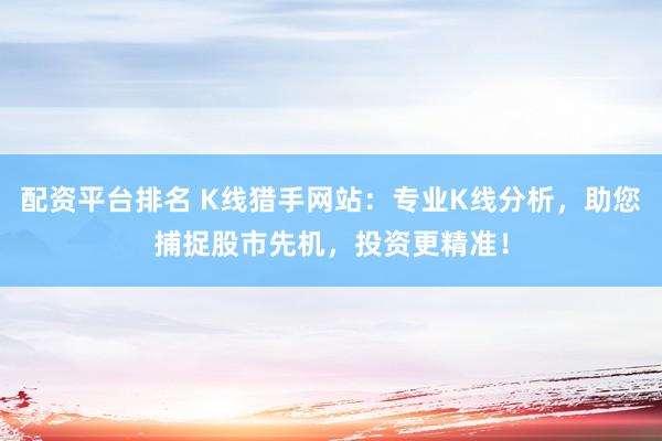 配资平台排名 K线猎手网站:专业K线分析,助您捕捉股市先机,投资更精准!