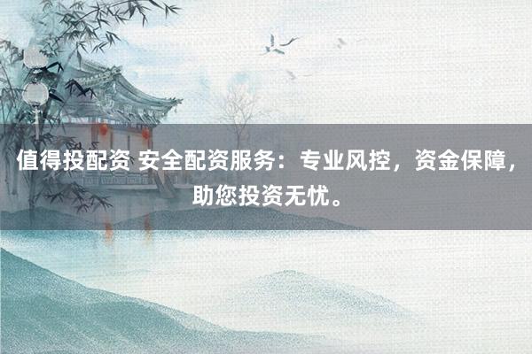 值得投配资 安全配资服务：专业风控，资金保障，助您投资无忧。