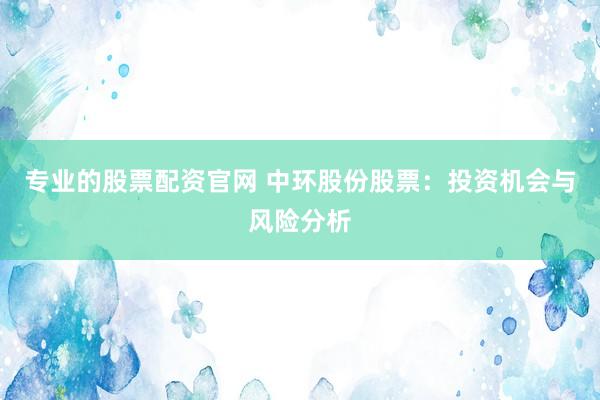 专业的股票配资官网 中环股份股票：投资机会与风险分析