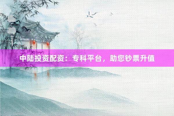 中陆投资配资：专科平台，助您钞票升值