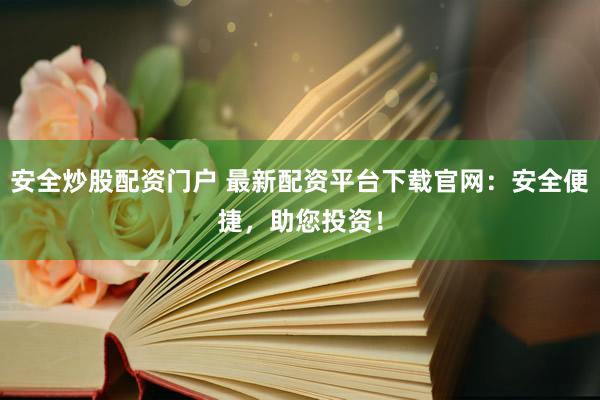 安全炒股配资门户 最新配资平台下载官网:安全便捷,助您投资!
