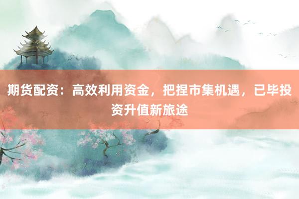 期货配资：高效利用资金，把捏市集机遇，已毕投资升值新旅途