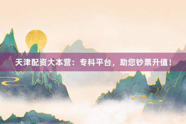 天津配资大本营：专科平台，助您钞票升值！