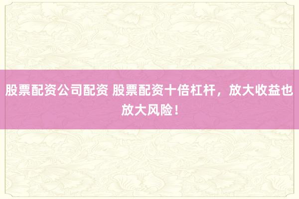 股票配资公司配资 股票配资十倍杠杆,放大收益也放大风险!