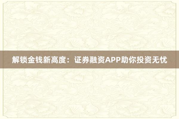 解锁金钱新高度：证券融资APP助你投资无忧