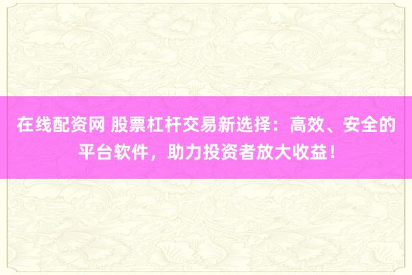 在线配资网 股票杠杆交易新选择：高效、安全的平台软件，助力投资者放大收益！